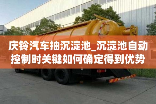 庆铃汽车抽沉淀池_沉淀池自动控制时关键如何确定得到优势