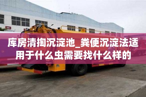 库房清掏沉淀池_粪便沉淀法适用于什么虫需要找什么样的