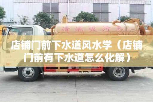 店铺门前下水道风水学（店铺门前有下水道怎么化解）