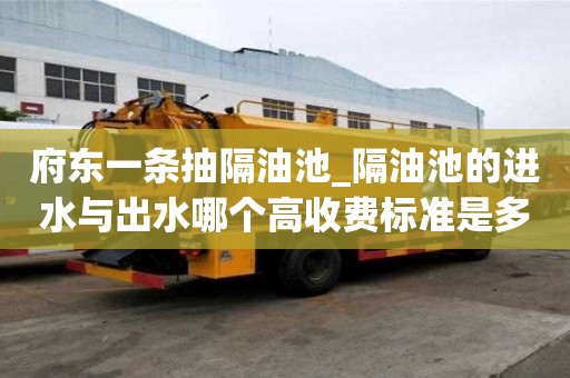 府东一条抽隔油池_隔油池的进水与出水哪个高收费标准是多少