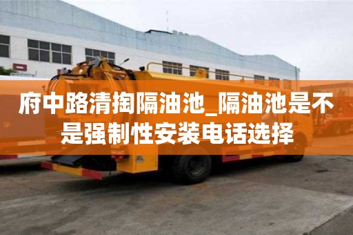 府中路清掏隔油池_隔油池是不是强制性安装电话选择
