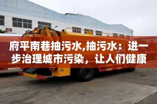府平南巷抽污水,抽污水：进一步治理城市污染，让人们健康生活