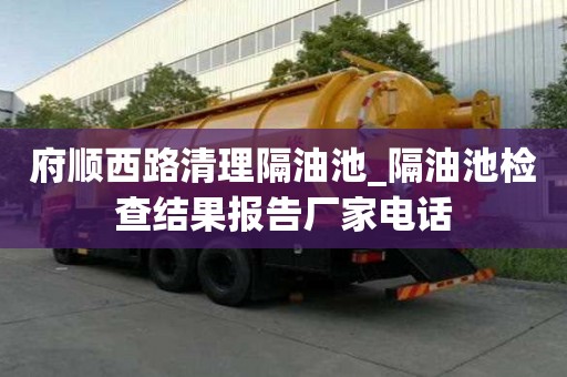 府顺西路清理隔油池_隔油池检查结果报告厂家电话