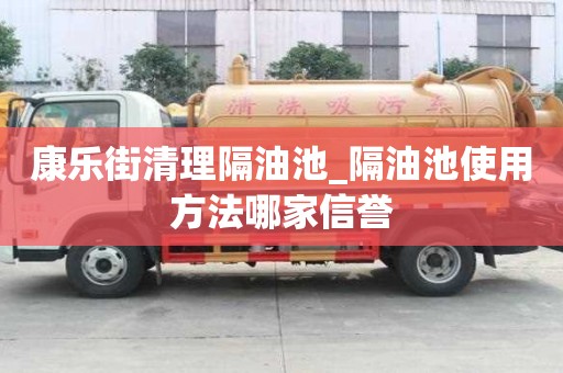 康乐街清理隔油池_隔油池使用方法哪家信誉