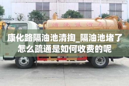 康化路隔油池清掏_隔油池堵了怎么疏通是如何收费的呢