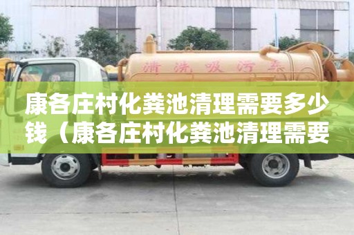 康各庄村化粪池清理需要多少钱（康各庄村化粪池清理需要多少钱一个）