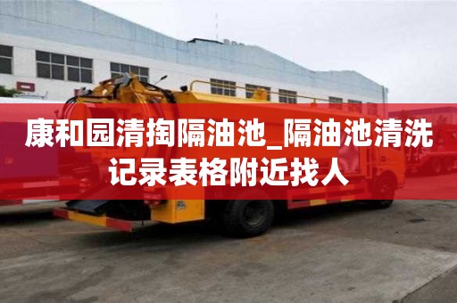 康和园清掏隔油池_隔油池清洗记录表格附近找人
