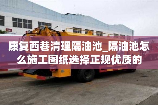 康复西巷清理隔油池_隔油池怎么施工图纸选择正规优质的