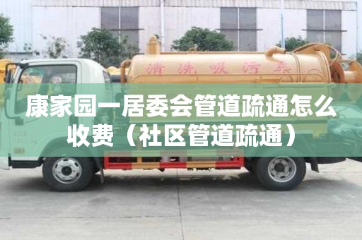 康家园一居委会管道疏通怎么收费（社区管道疏通）