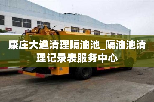 康庄大道清理隔油池_隔油池清理记录表服务中心