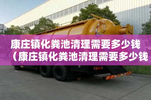 康庄镇化粪池清理需要多少钱（康庄镇化粪池清理需要多少钱一次）