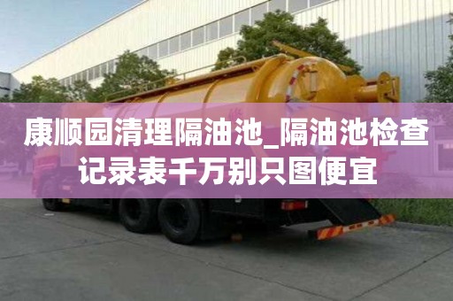 康顺园清理隔油池_隔油池检查记录表千万别只图便宜