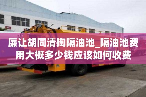 廉让胡同清掏隔油池_隔油池费用大概多少钱应该如何收费