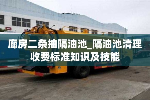 廊房二条抽隔油池_隔油池清理收费标准知识及技能