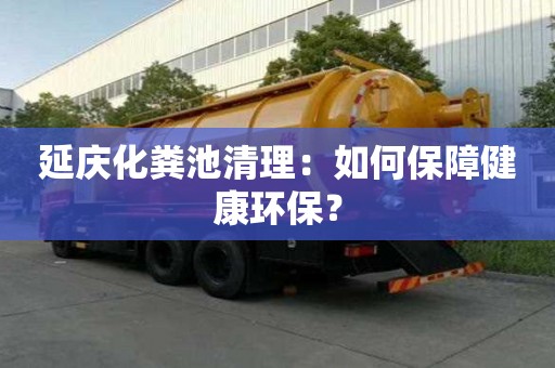 延庆化粪池清理：如何保障健康环保？