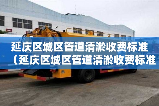 延庆区城区管道清淤收费标准(延庆区城区管道清淤收费标准最新) 延庆区城区管道清淤收费标准(延庆区城区管道清淤收费标准最新)