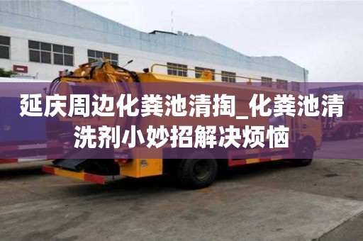 延庆周边化粪池清掏_化粪池清洗剂小妙招解决烦恼
