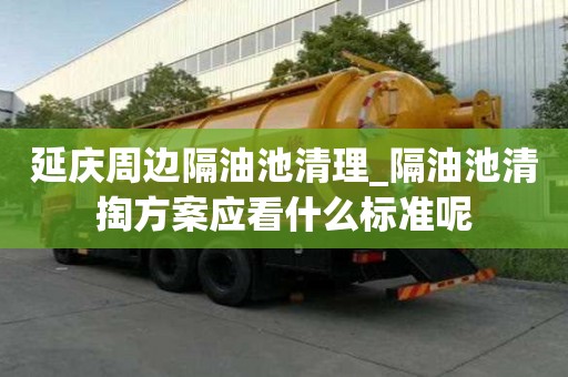 延庆周边隔油池清理_隔油池清掏方案应看什么标准呢