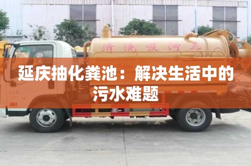 延庆抽化粪池：解决生活中的污水难题