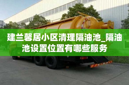 建兰馨居小区清理隔油池_隔油池设置位置有哪些服务
