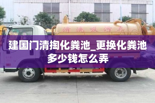 建国门清掏化粪池_更换化粪池多少钱怎么弄