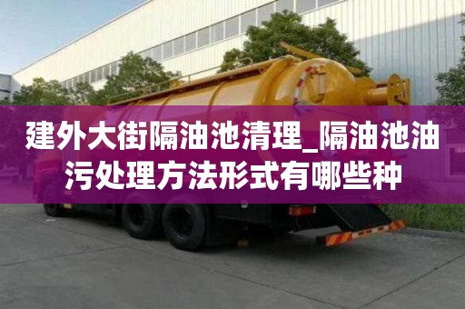建外大街隔油池清理_隔油池油污处理方法形式有哪些种