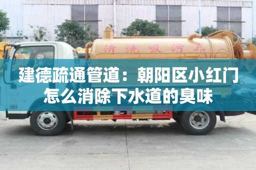 建德疏通管道：朝阳区小红门怎么消除下水道的臭味