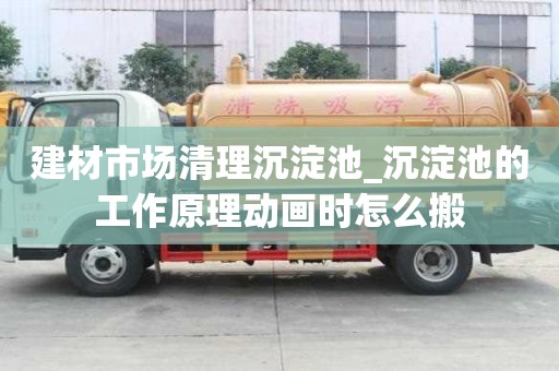建材市场清理沉淀池_沉淀池的工作原理动画时怎么搬