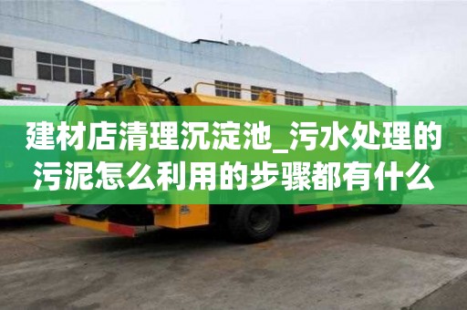 建材店清理沉淀池_污水处理的污泥怎么利用的步骤都有什么