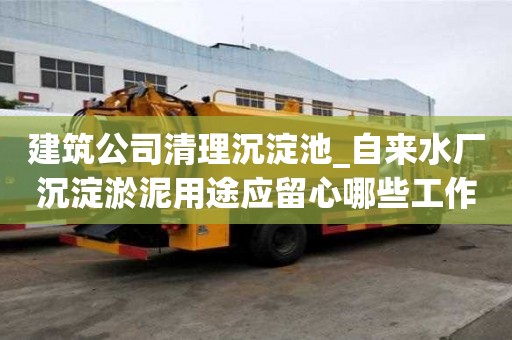 建筑公司清理沉淀池_自来水厂沉淀淤泥用途应留心哪些工作