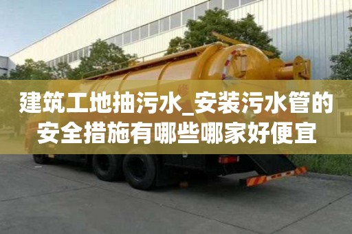 建筑工地抽污水_安装污水管的安全措施有哪些哪家好便宜