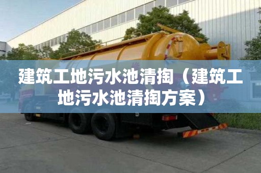 建筑工地污水池清掏（建筑工地污水池清掏方案）