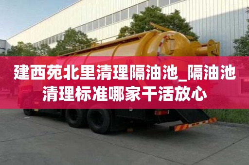 建西苑北里清理隔油池_隔油池清理标准哪家干活放心