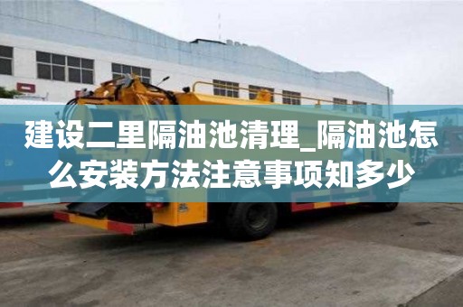建设二里隔油池清理_隔油池怎么安装方法注意事项知多少