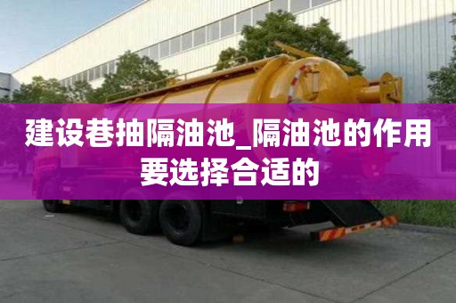 建设巷抽隔油池_隔油池的作用要选择合适的