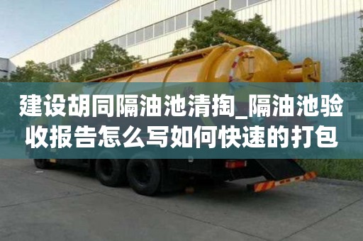 建设胡同隔油池清掏_隔油池验收报告怎么写如何快速的打包