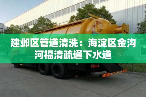 建邺区管道清洗：海淀区金沟河福清疏通下水道