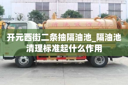 开元西街二条抽隔油池_隔油池清理标准起什么作用