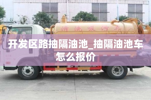 开发区路抽隔油池_抽隔油池车怎么报价