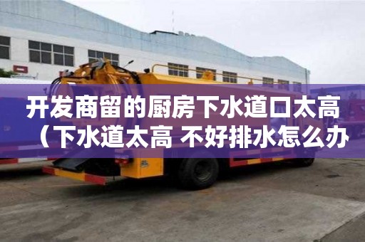 开发商留的厨房下水道口太高（下水道太高 不好排水怎么办）