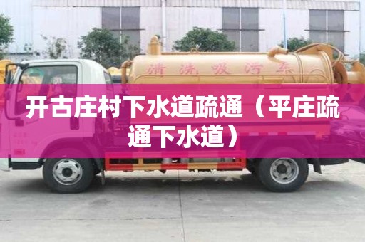 开古庄村下水道疏通（平庄疏通下水道）