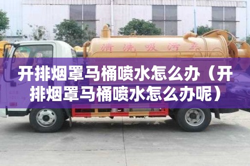 开排烟罩马桶喷水怎么办(开排烟罩马桶喷水怎么办呢) 开排烟罩马桶喷水怎么办(开排烟罩马桶喷水怎么办呢)