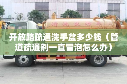 开放路疏通洗手盆多少钱（管道疏通剂一直冒泡怎么办）