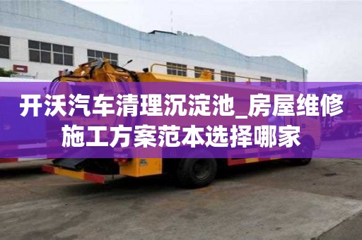 开沃汽车清理沉淀池_房屋维修施工方案范本选择哪家