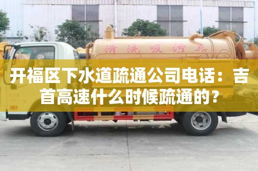 开福区下水道疏通公司电话：吉首高速什么时候疏通的？