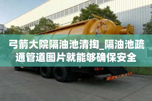 弓箭大院隔油池清掏_隔油池疏通管道图片就能够确保安全