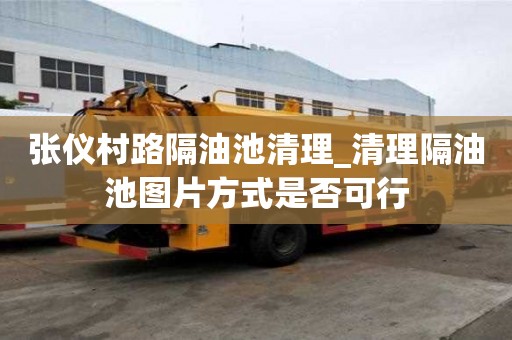 张仪村路隔油池清理_清理隔油池图片方式是否可行