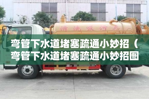 弯管下水道堵塞疏通小妙招（弯管下水道堵塞疏通小妙招图片）