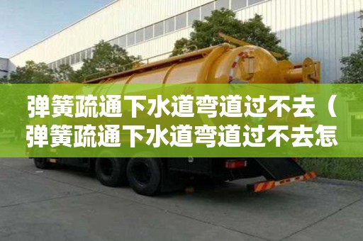 弹簧疏通下水道弯道过不去（弹簧疏通下水道弯道过不去怎么办）