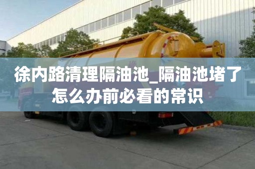 徐内路清理隔油池_隔油池堵了怎么办前必看的常识